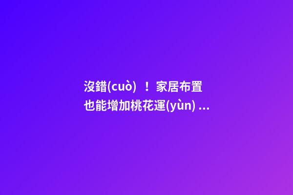 沒錯(cuò)！家居布置也能增加桃花運(yùn)！